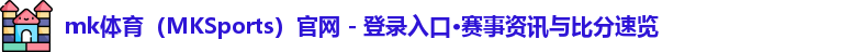 mk体育（MKSports）官网 - 登录入口·赛事资讯与比分速览